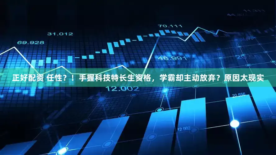 正好配资 任性？！手握科技特长生资格，学霸却主动放弃？原因太现实
