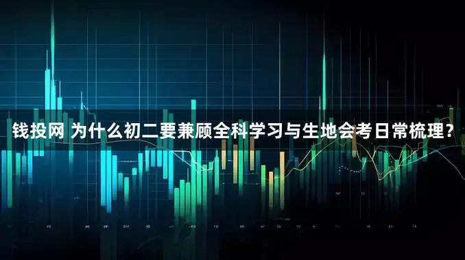 钱投网 为什么初二要兼顾全科学习与生地会考日常梳理？