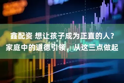 鑫配资 想让孩子成为正直的人？家庭中的道德引领，从这三点做起